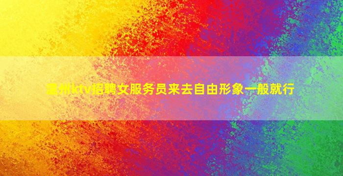 温州ktv招聘女服务员来去自由形象一般就行