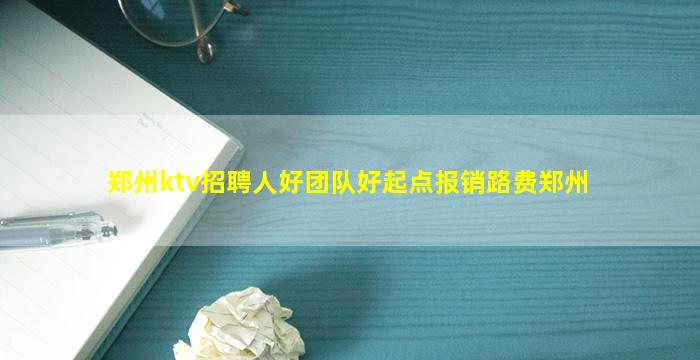 郑州ktv招聘人好团队好起点报销路费郑州